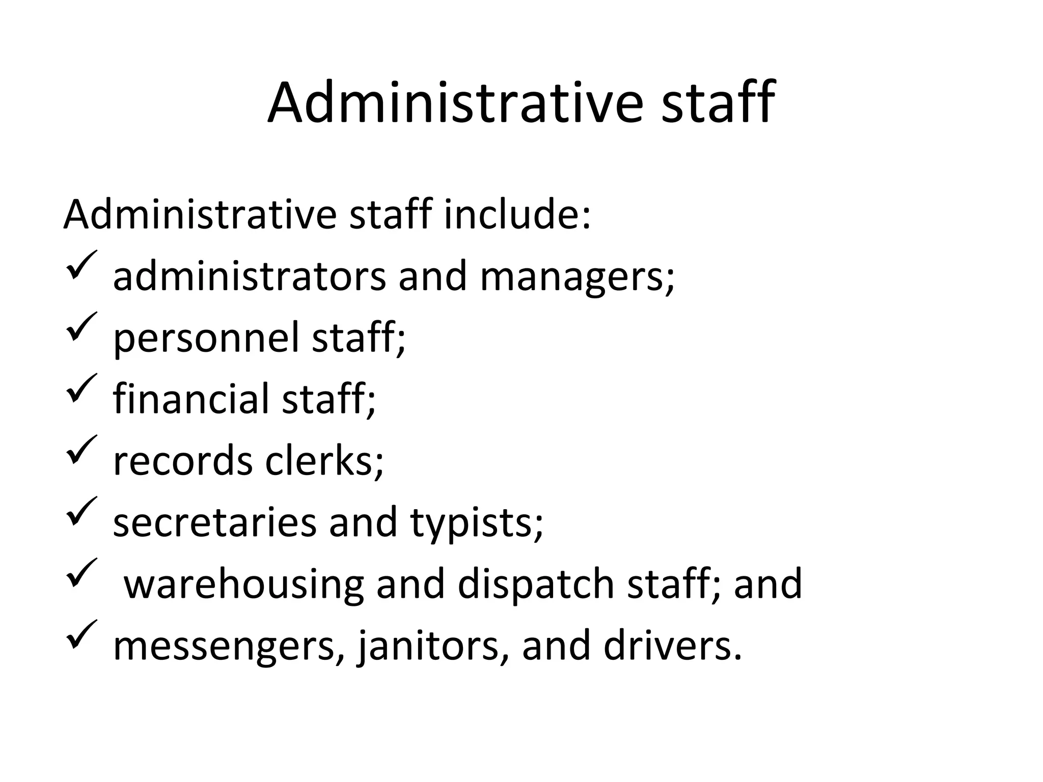 Administrative staff
Administrative staff include:
 administrators and managers;
 personnel staff;
 financial staff;
 records clerks;
 secretaries and typists;
 warehousing and dispatch staff; and
 messengers, janitors, and drivers.
 
