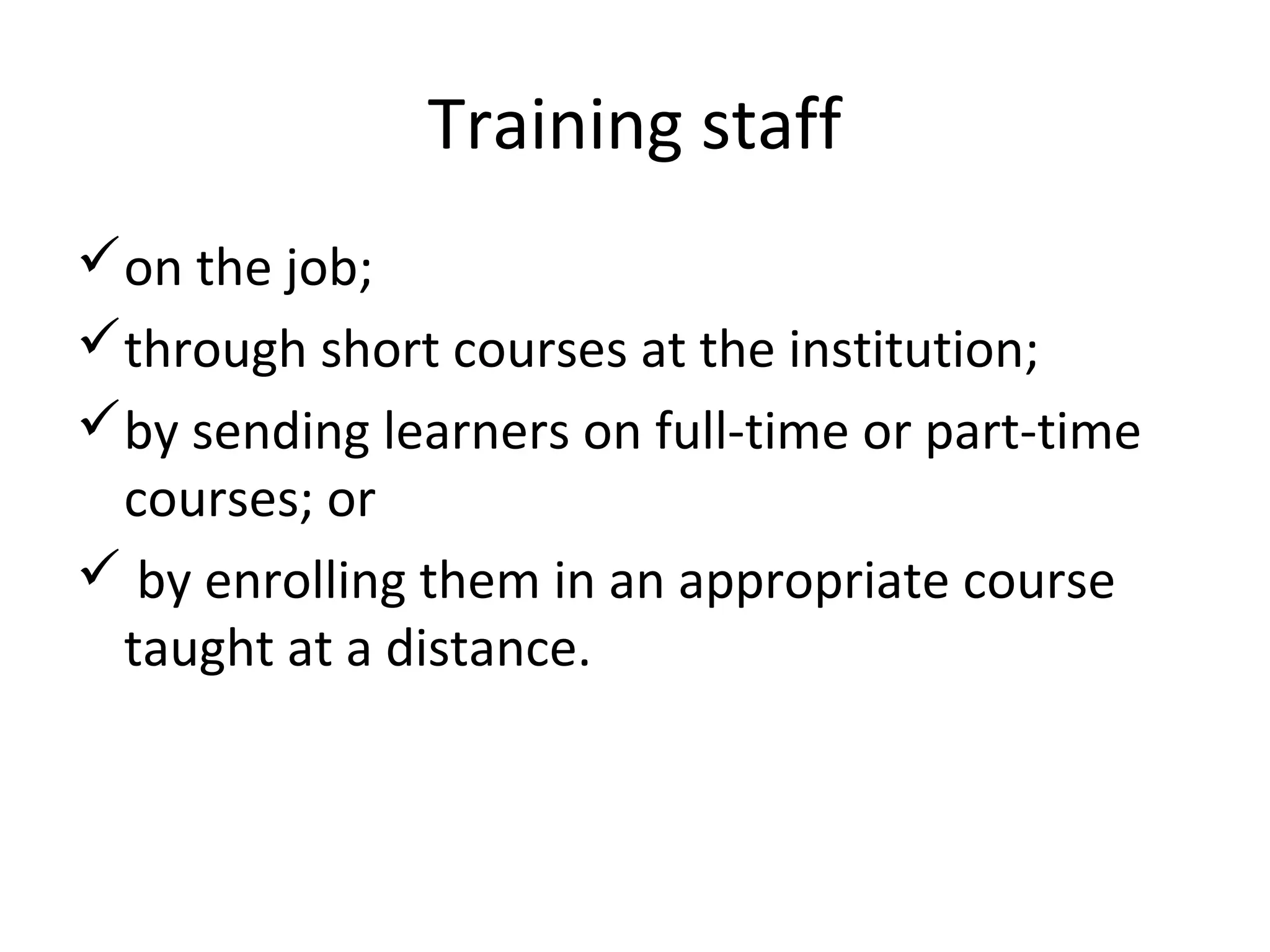 Training staff
on the job;
through short courses at the institution;
by sending learners on full-time or part-time
courses; or
 by enrolling them in an appropriate course
taught at a distance.
 