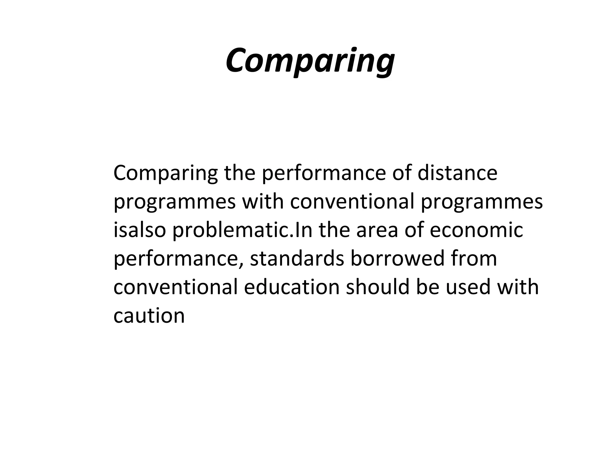 Comparing
Comparing the performance of distance
programmes with conventional programmes
isalso problematic.In the area of economic
performance, standards borrowed from
conventional education should be used with
caution
 