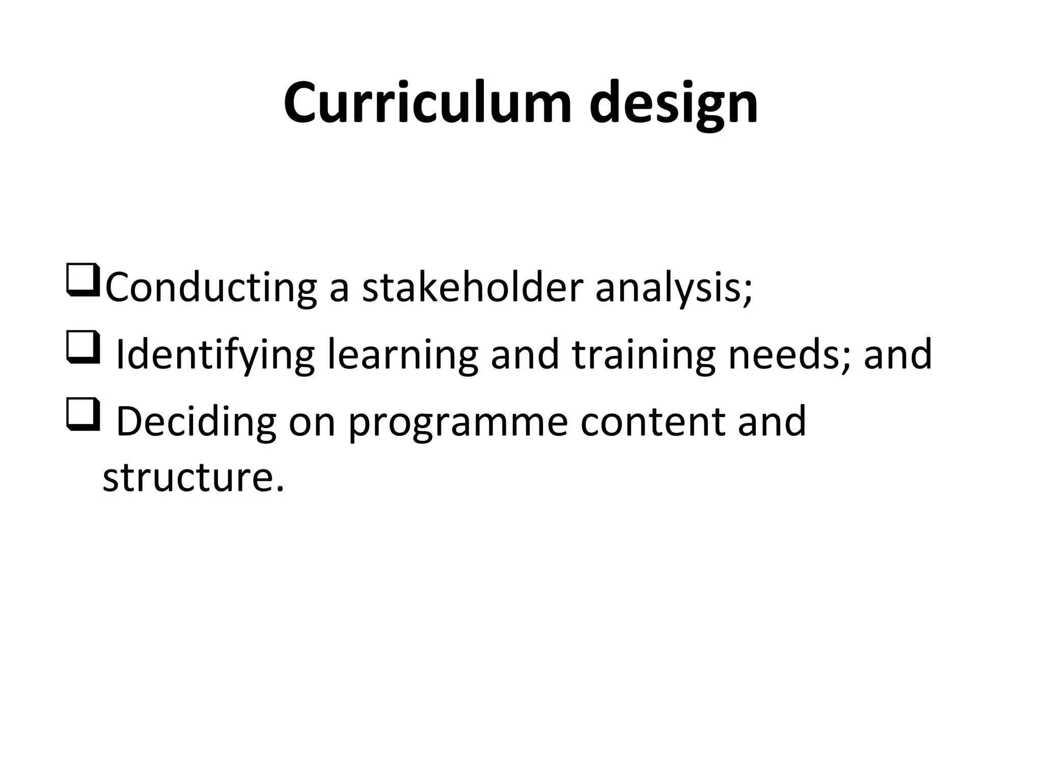 Curriculum design
Conducting a stakeholder analysis;
 Identifying learning and training needs; and
 Deciding on programme content and
structure.
 
