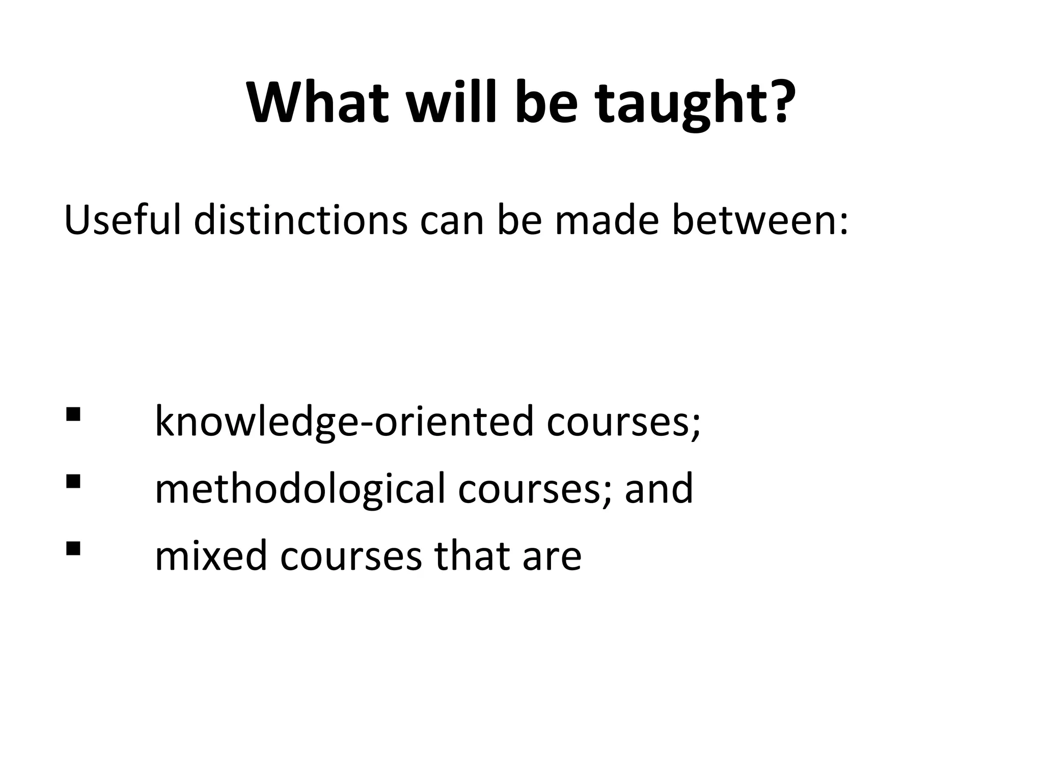 What will be taught?
Useful distinctions can be made between:
 knowledge-oriented courses;
 methodological courses; and
 mixed courses that are
 