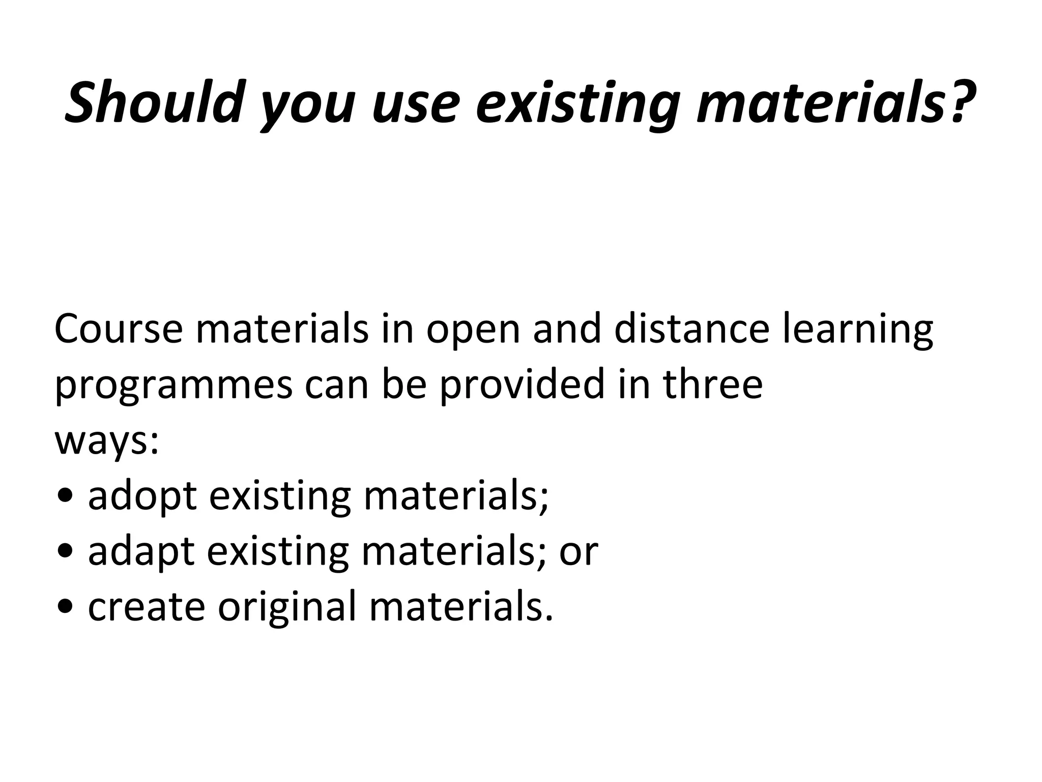 Should you use existing materials?
Course materials in open and distance learning
programmes can be provided in three
ways:
• adopt existing materials;
• adapt existing materials; or
• create original materials.
 
