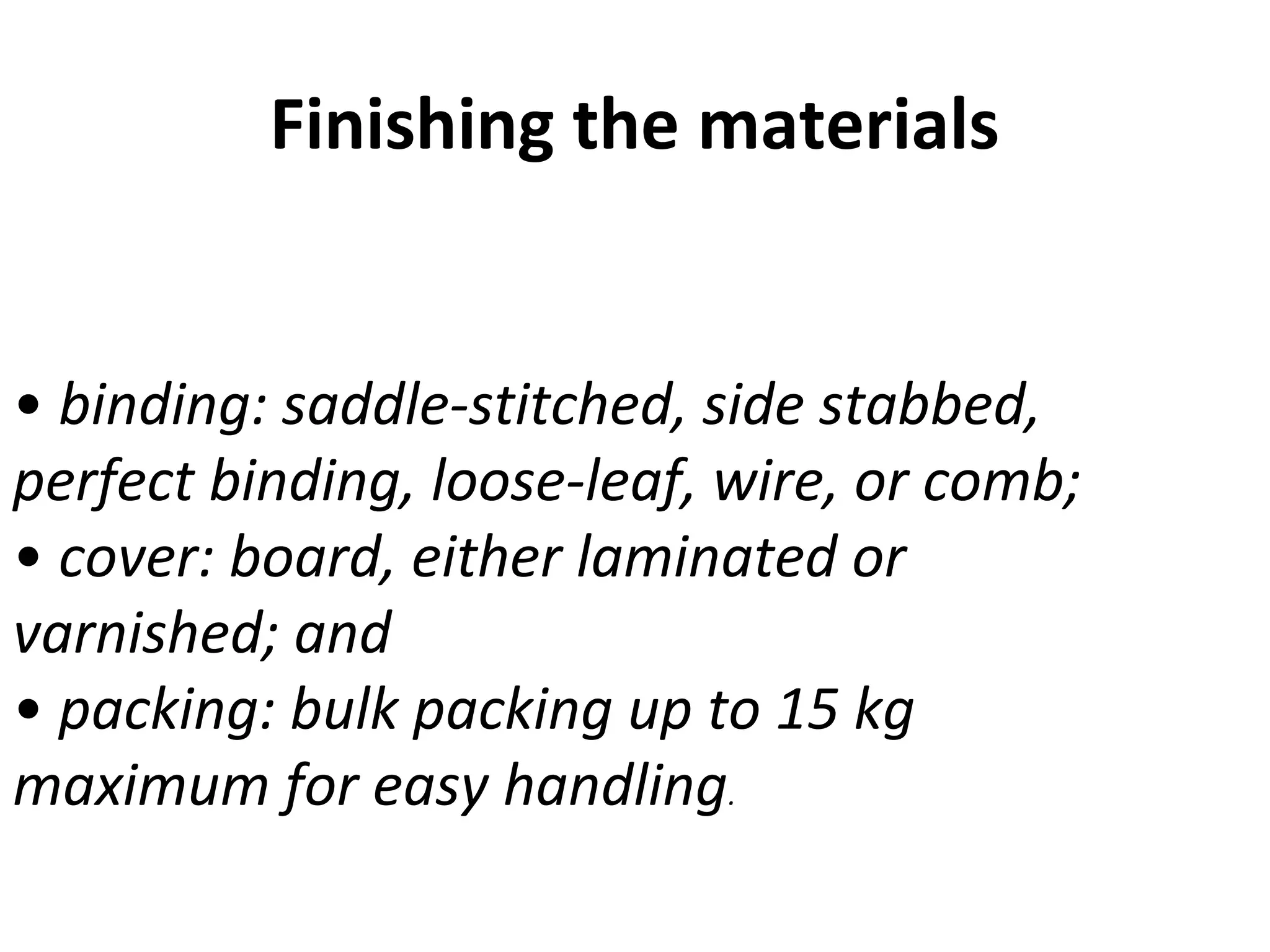 Finishing the materials
• binding: saddle-stitched, side stabbed,
perfect binding, loose-leaf, wire, or comb;
• cover: board, either laminated or
varnished; and
• packing: bulk packing up to 15 kg
maximum for easy handling.
 