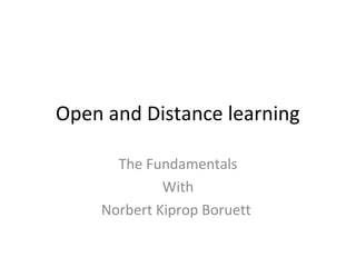 Open and Distance learning
The Fundamentals
With
Norbert Kiprop Boruett
 