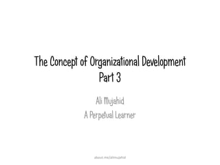 The Concept of Organizational Development
Part 3
Ali Mujahid
A Perpetual Learner
about.me/alimujahid
 