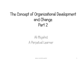 The Concept of Organizational Development
and Change
Part 2
Ali Mujahid
A Perpetual Learner
1about.me/alimujahid
 