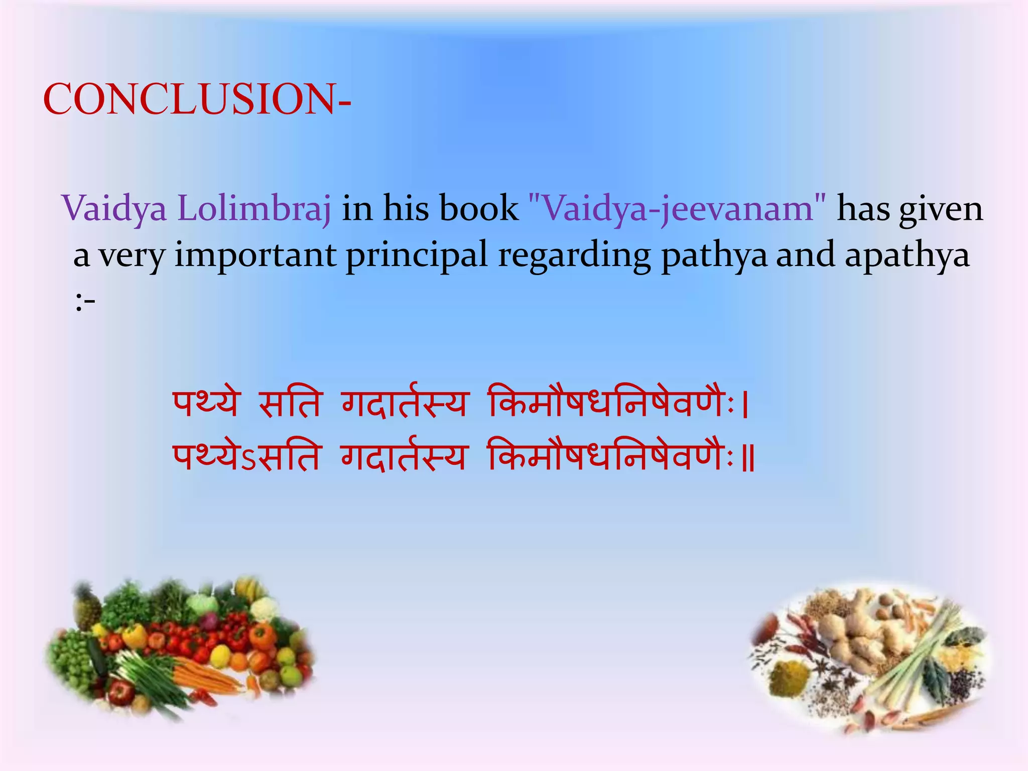 CONCLUSION-Vaidya 
Lolimbraj in his book "Vaidya-jeevanam" has given 
a very important principal regarding pathya and apathya 
:- 
पथ्ये सतत र्गदातकस्य कर्मौषधतनषेवणैः 
पथ्येऽसतत र्गदातकस्य कर्मौषधतनषेवणैः॥ 
 