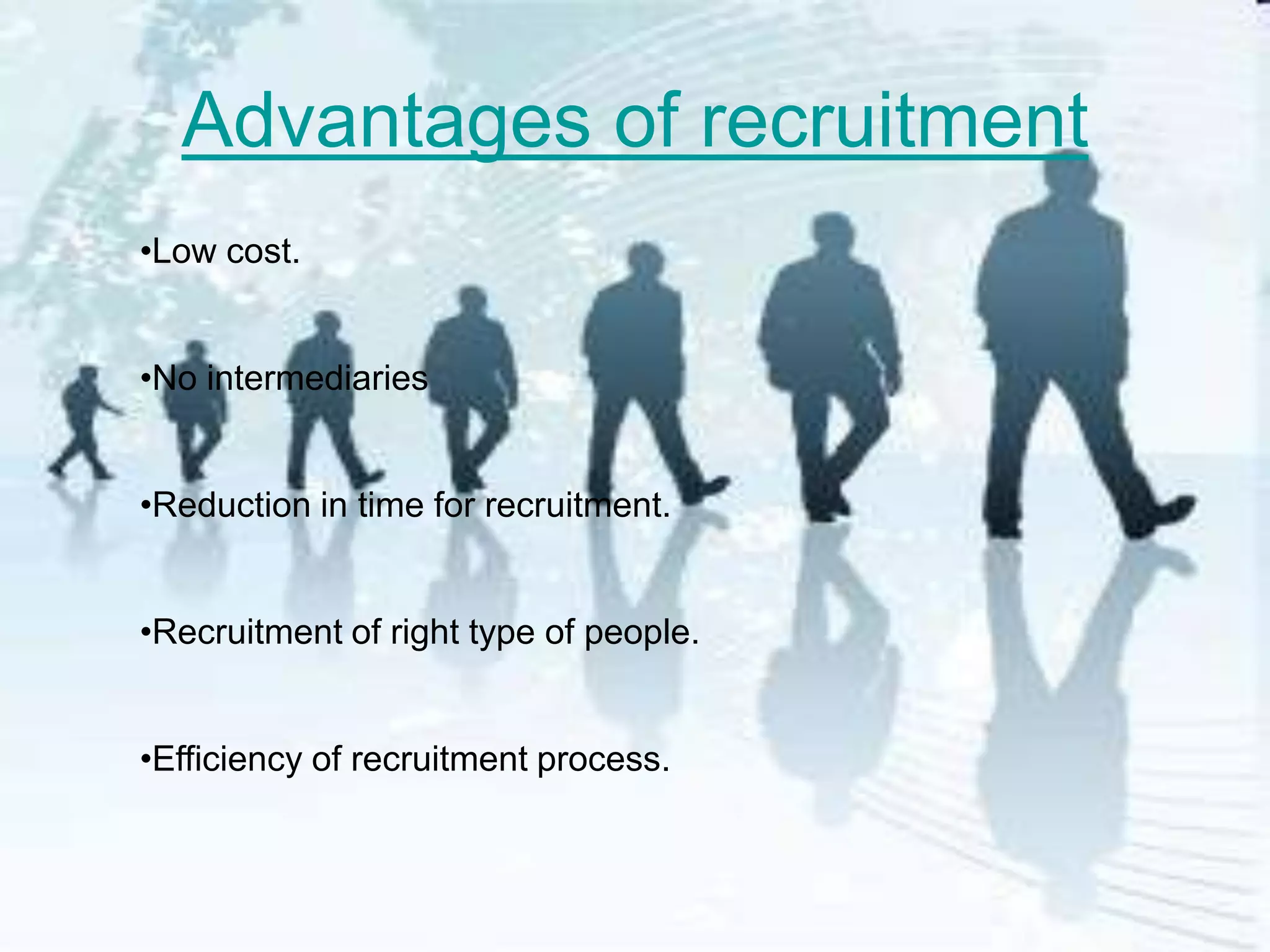 Advantages of recruitment
•Low cost.


•No intermediaries


•Reduction in time for recruitment.


•Recruitment of right type of people.


•Efficiency of recruitment process.
 