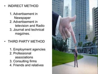 • INDIRECT METHOD

  1. Advertisement in
      Newspaper
  2. Advertisement in
      television and Radio
  3. Journal and technical
      magzines.

• THIRD PARTY METHOD

  1. Employment agencies
  2. Professional
      associations
  3. Consulting firms
  4. Friends and relatives
 