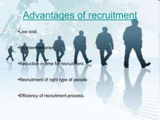Advantages of recruitment
•Low cost.


•No intermediaries


•Reduction in time for recruitment.


•Recruitment of right type of people.


•Efficiency of recruitment process.
 