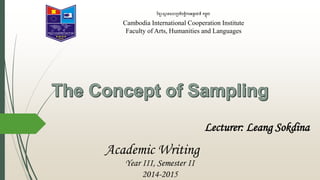 Lecturer: Leang Sokdina
វិទ្យាស្ថា នសហប្រតិរតតិការអនតរជាតិ កម្ពុជា
Cambodia International Cooperation Institute
Faculty of Arts, Humanities and Languages
Year III, Semester II
2014-2015
Academic Writing
 