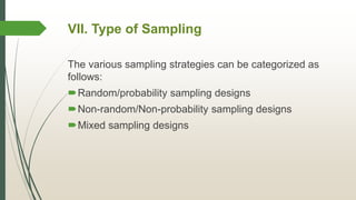 VII. Type of Sampling
The various sampling strategies can be categorized as
follows:
Random/probability sampling designs
Non-random/Non-probability sampling designs
Mixed sampling designs
 