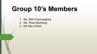 Group 10’s Members
1. Ms. Rith ChanLeaphea
2. Ms. Thea Sievhong
3. Mr. Keo Vichet
 