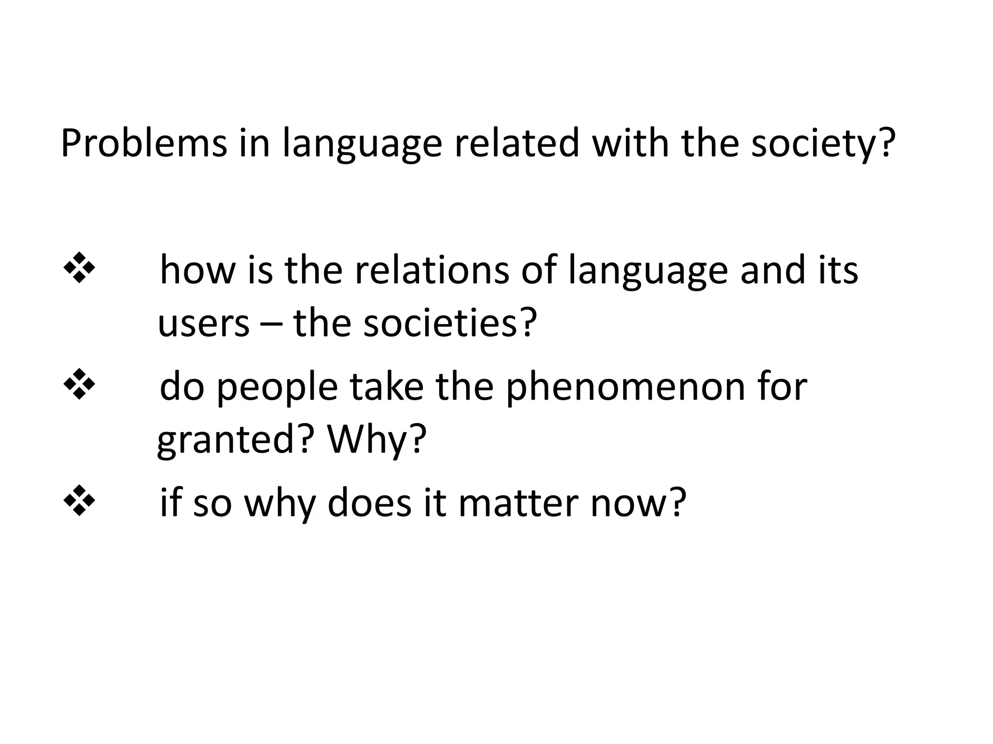 Problems in language related with the society?
 how is the relations of language and its
users – the societies?
 do people take the phenomenon for
granted? Why?
 if so why does it matter now?
 
