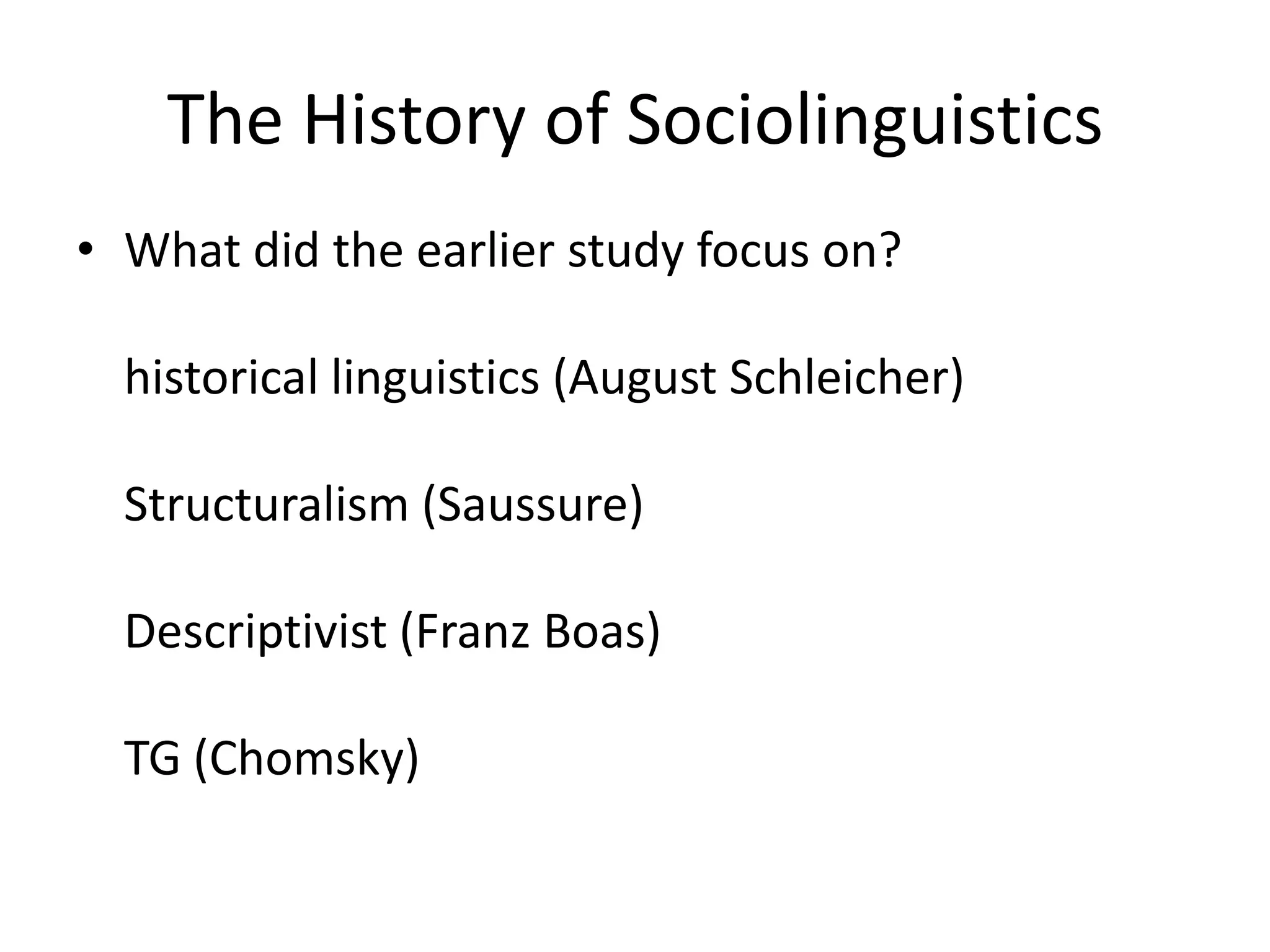 The History of Sociolinguistics
• What did the earlier study focus on?
historical linguistics (August Schleicher)
Structuralism (Saussure)
Descriptivist (Franz Boas)
TG (Chomsky)
 