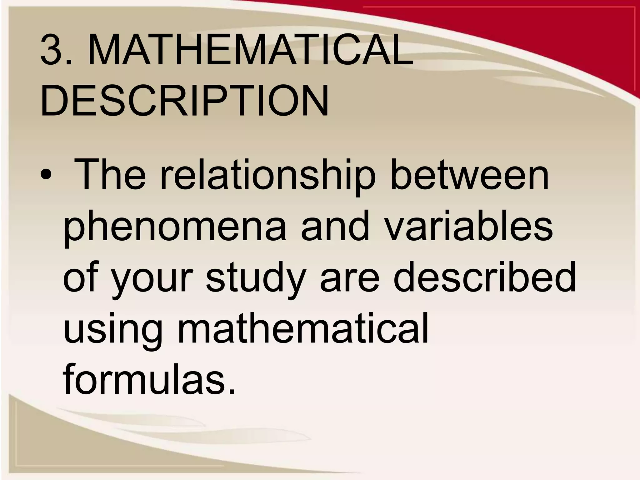 3. MATHEMATICAL
DESCRIPTION
• The relationship between
phenomena and variables
of your study are described
using mathematical
formulas.
 