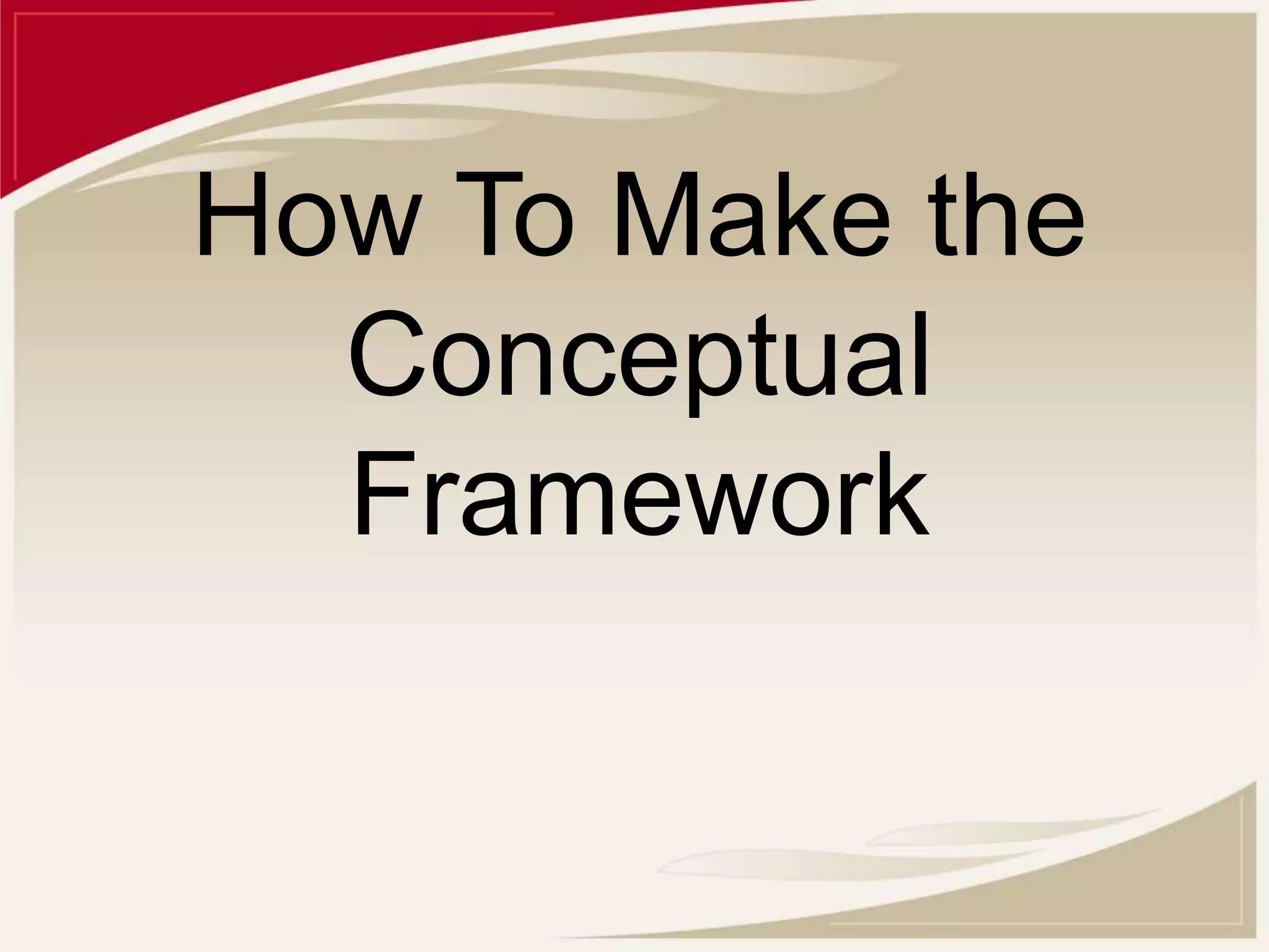 How To Make the
Conceptual
Framework
 
