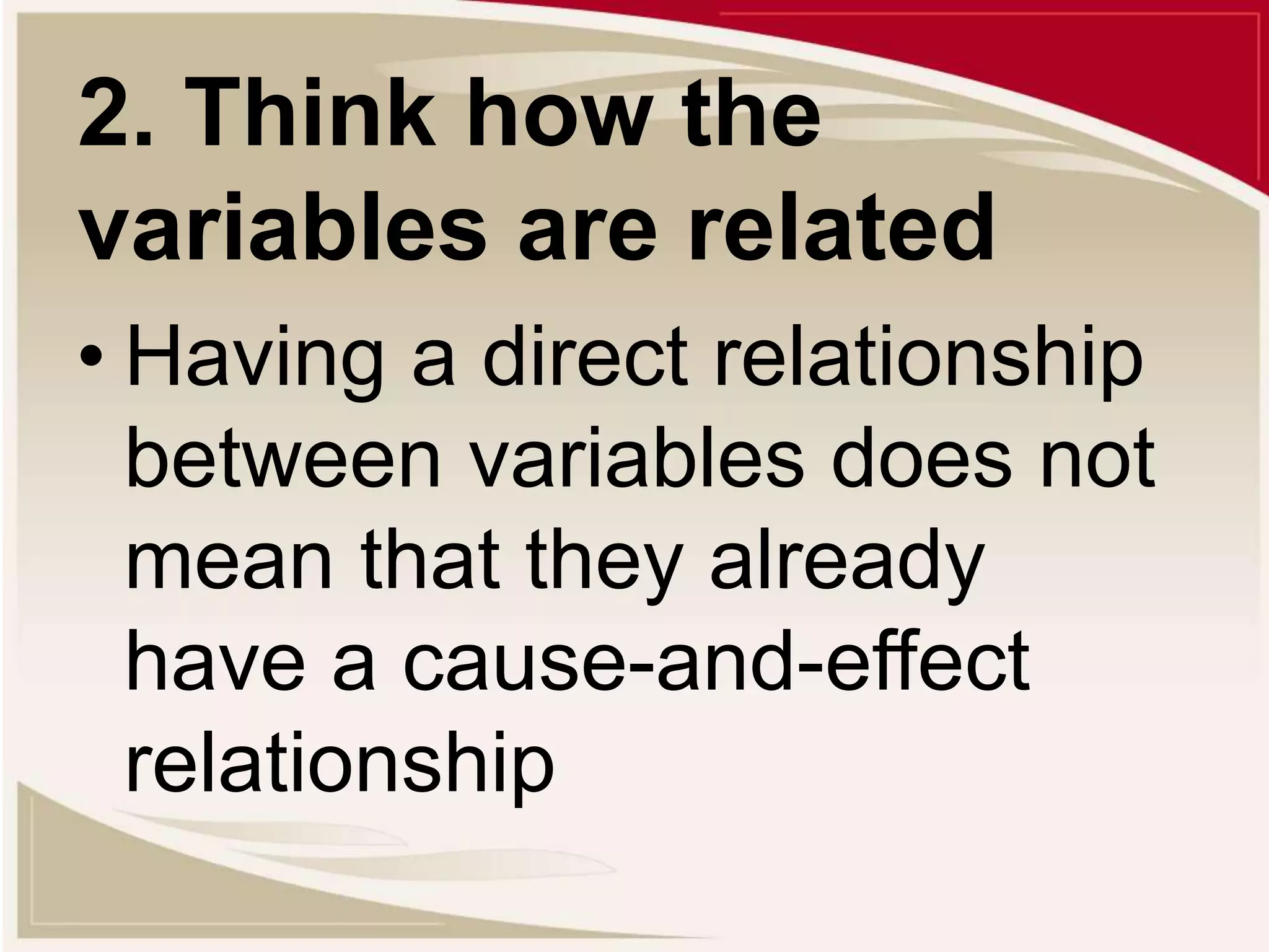 2. Think how the
variables are related
• Having a direct relationship
between variables does not
mean that they already
have a cause-and-effect
relationship
 