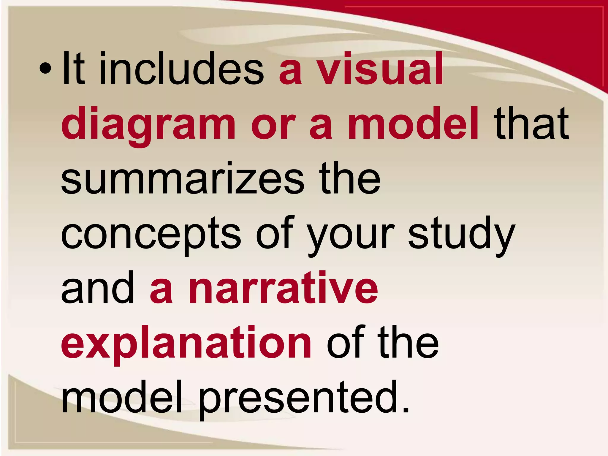 •It includes a visual
diagram or a model that
summarizes the
concepts of your study
and a narrative
explanation of the
model presented.
 