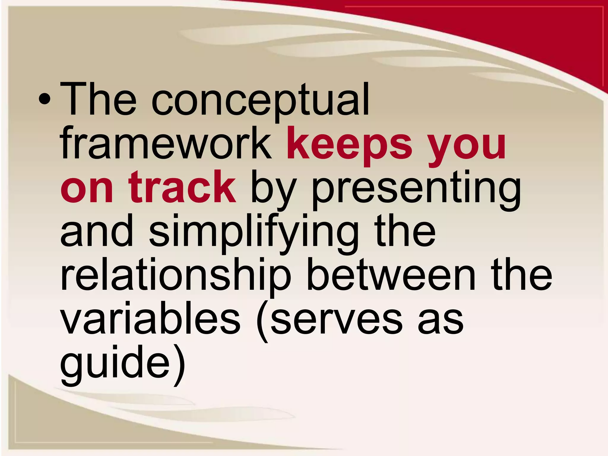 •The conceptual
framework keeps you
on track by presenting
and simplifying the
relationship between the
variables (serves as
guide)
 