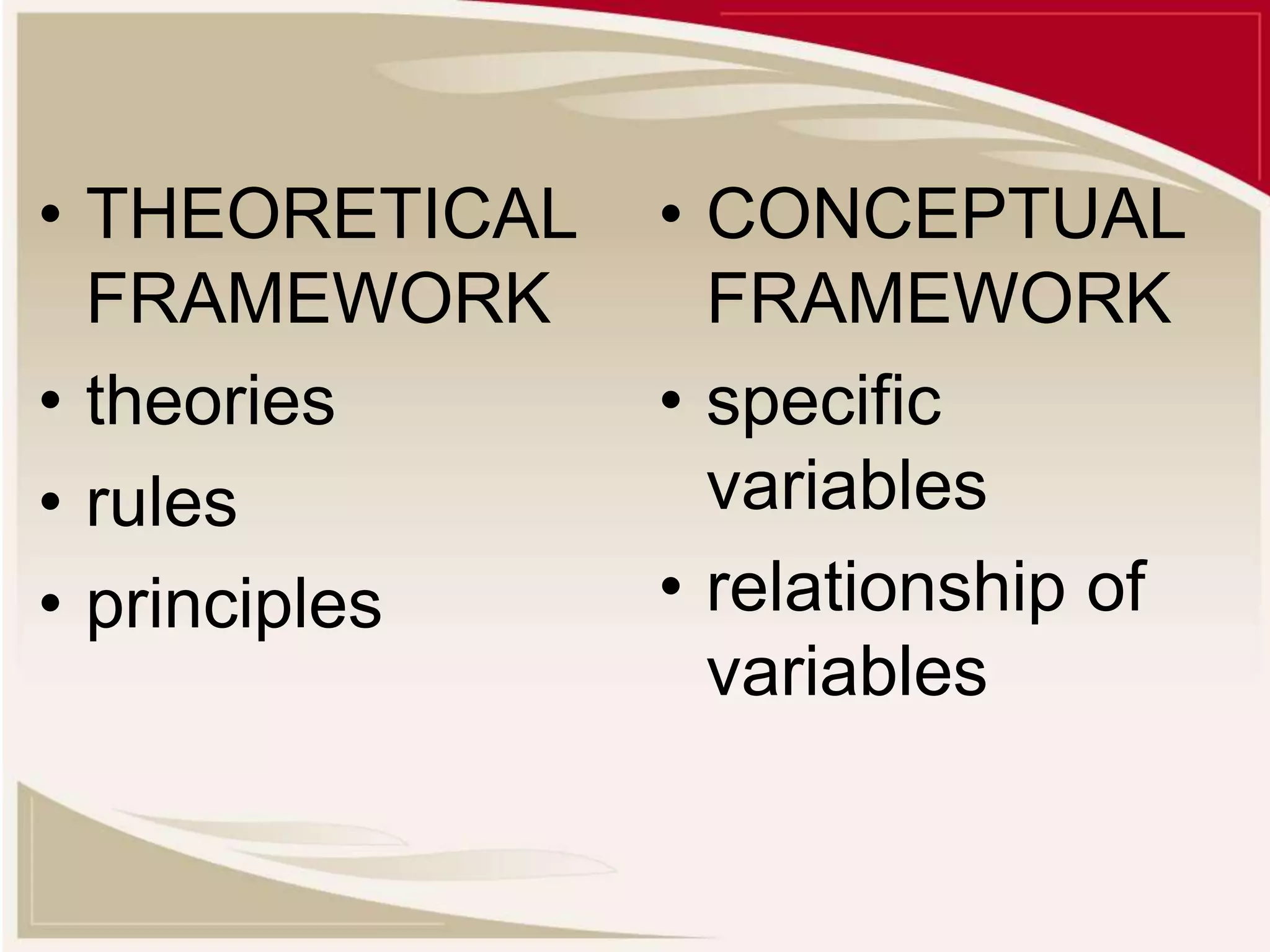 • THEORETICAL
FRAMEWORK
• theories
• rules
• principles
• CONCEPTUAL
FRAMEWORK
• specific
variables
• relationship of
variables
 