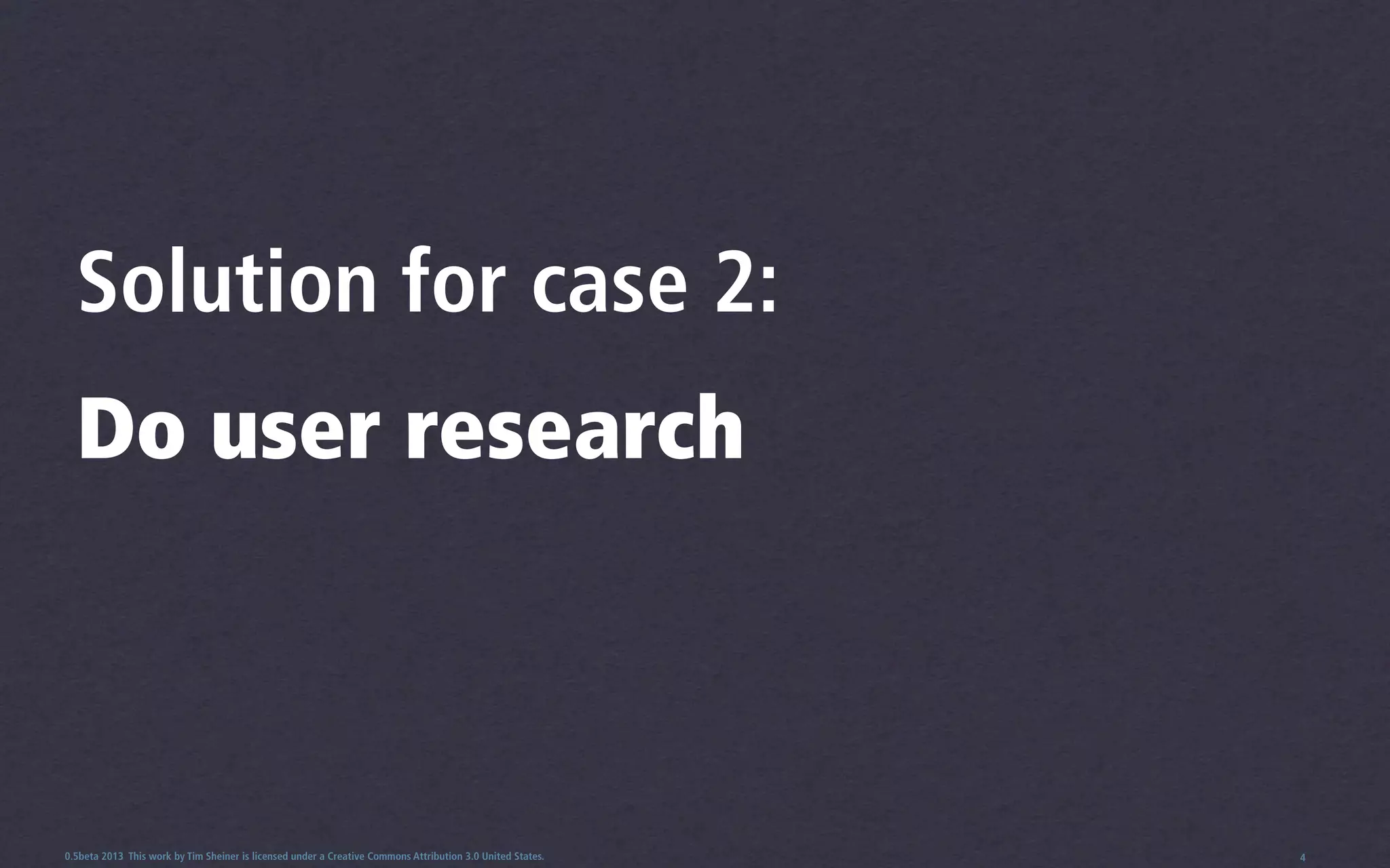Solution for case 2:
  Do user research



0.5beta 2013 This work by Tim Sheiner is licensed under a Creative Commons Attribution 3.0 United States.   4
 