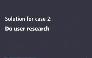Solution for case 2:
  Do user research



0.5beta 2013 This work by Tim Sheiner is licensed under a Creative Commons Attribution 3.0 United States.   4
 