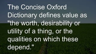 The Concise Oxford
Dictionary defines value as
"the worth, desirability or
utility of a thing, or the
qualities on which these
depend."
 
