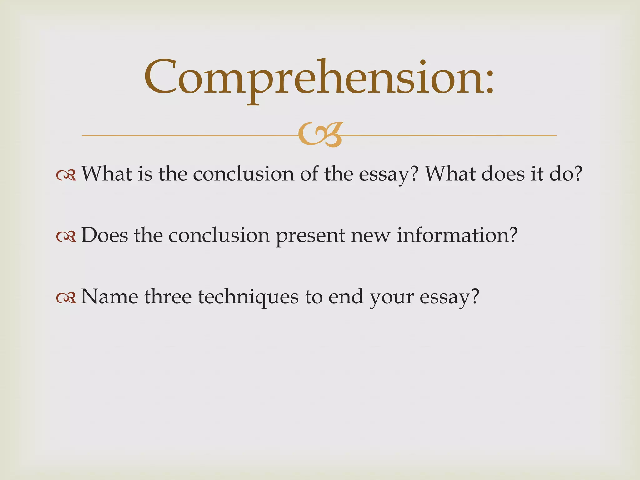 Comprehension:
              
 What is the conclusion of the essay? What does it do?

 Does the conclusion present new information?

 Name three techniques to end your essay?
 