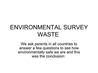 ENVIRONMENTAL SURVEY WASTE  We ask parents in all countries to answer a few questions to see how environmentally safe we are and this was the conclusion:  