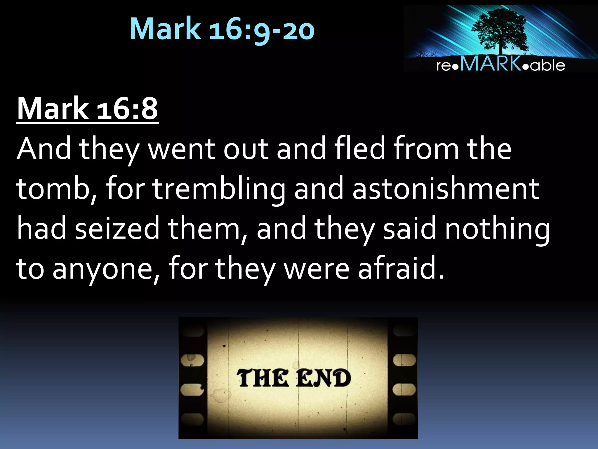 Mark 16:9-20
Mark 16:8
And they went out and fled from the
tomb, for trembling and astonishment
had seized them, and they said nothing
to anyone, for they were afraid.
 