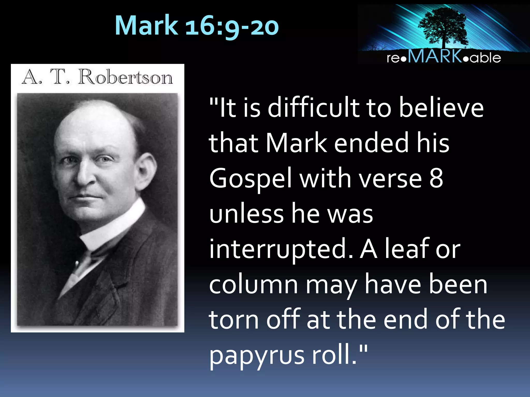 Mark 16:9-20
"It is difficult to believe
that Mark ended his
Gospel with verse 8
unless he was
interrupted. A leaf or
column may have been
torn off at the end of the
papyrus roll."
 