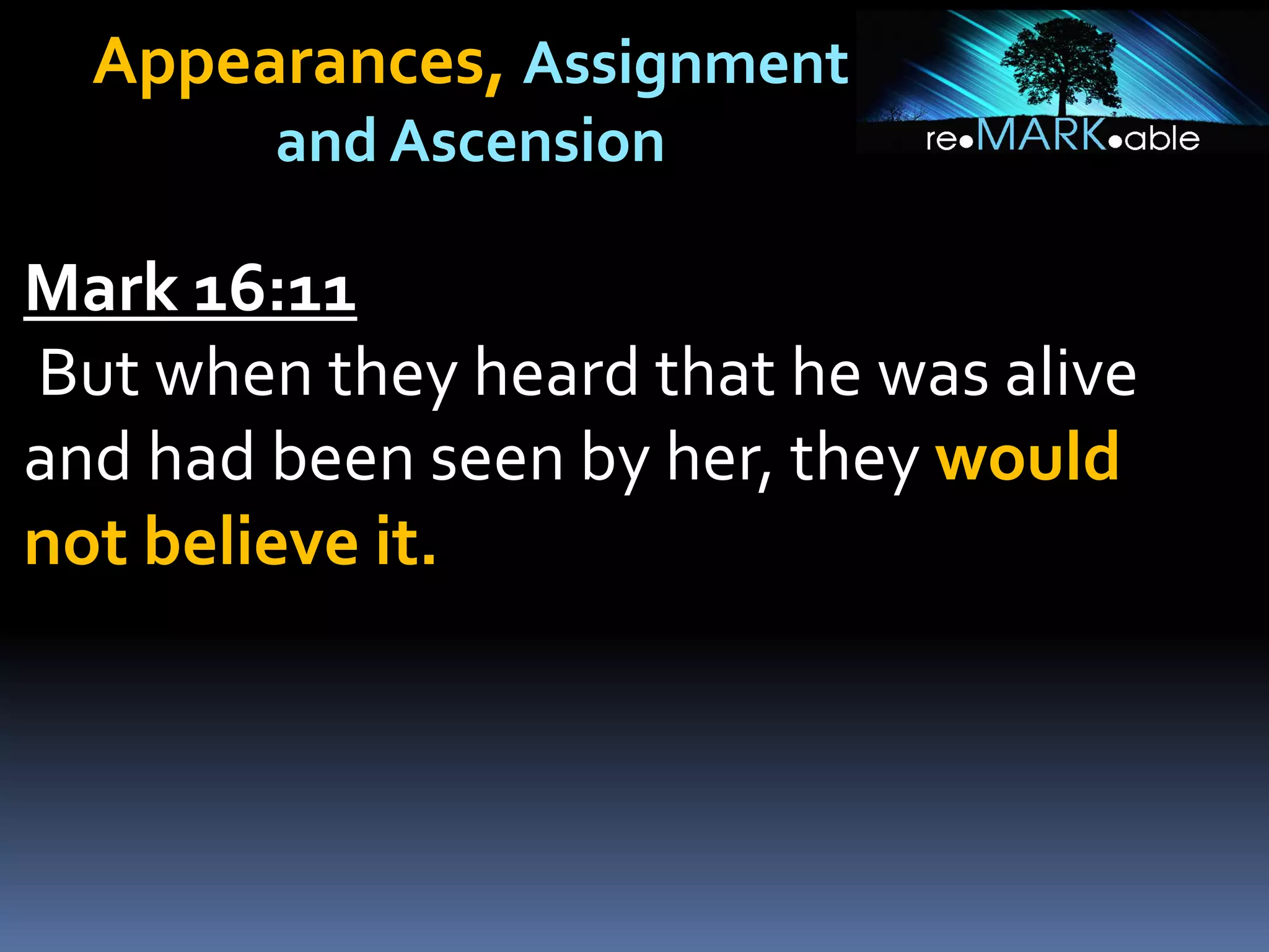 Appearances, Assignment
and Ascension
Mark 16:11
But when they heard that he was alive
and had been seen by her, they would
not believe it.
 