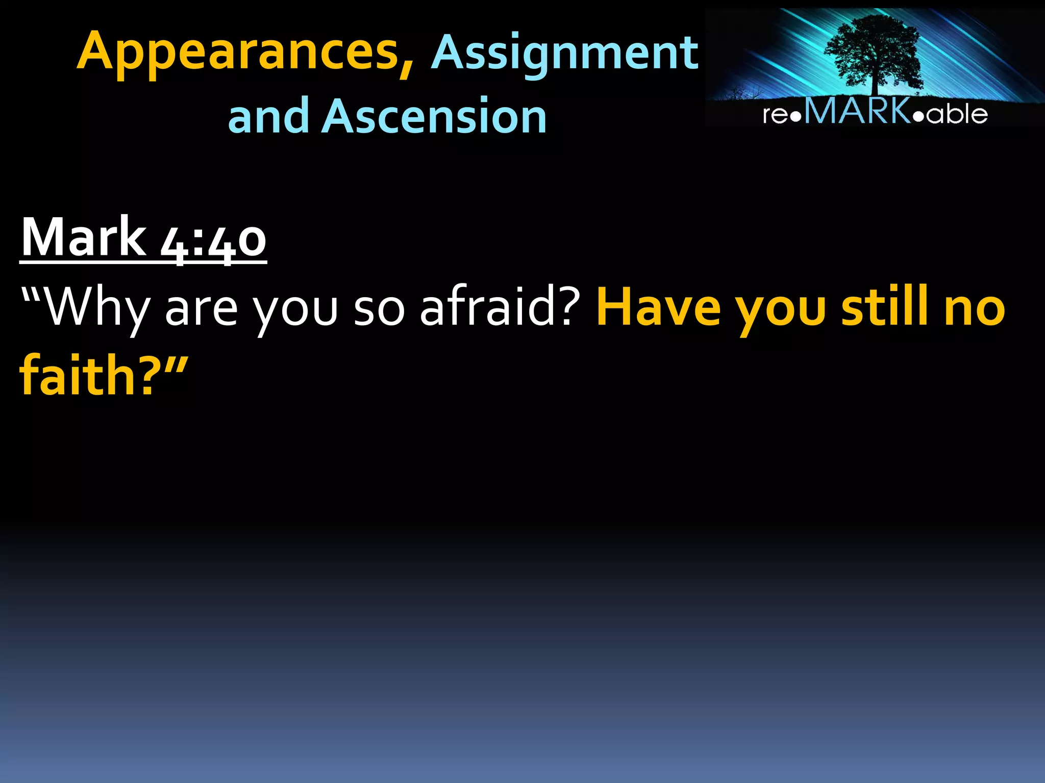 Appearances, Assignment
and Ascension
Mark 4:40
“Why are you so afraid? Have you still no
faith?”
 