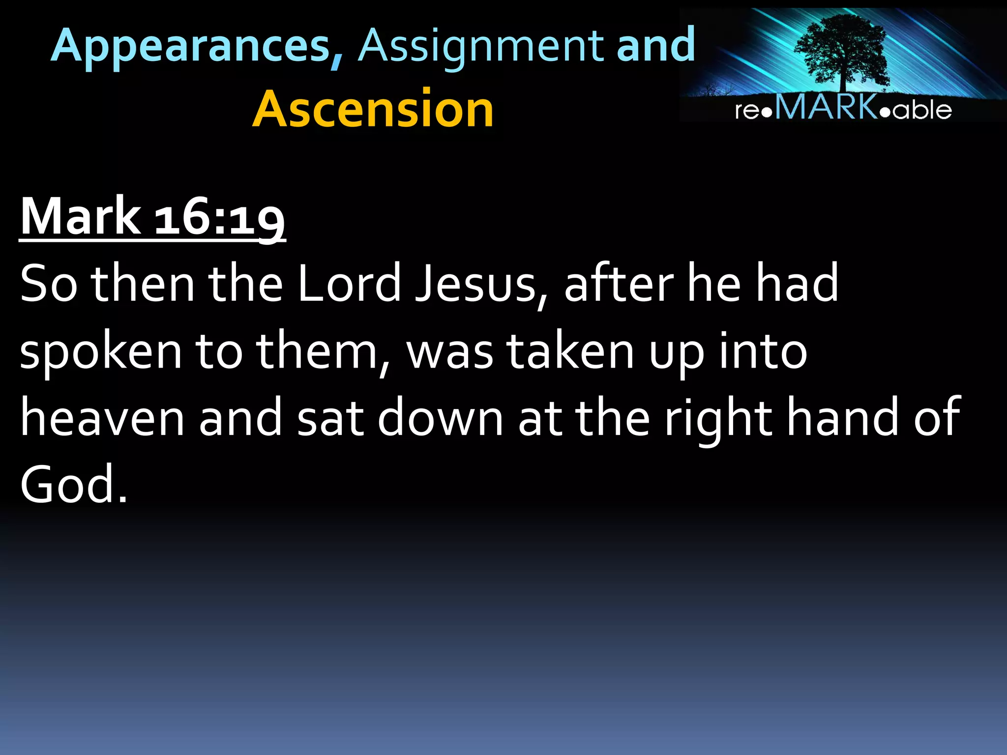 Appearances, Assignment and
Ascension
Mark 16:19
So then the Lord Jesus, after he had
spoken to them, was taken up into
heaven and sat down at the right hand of
God.
 