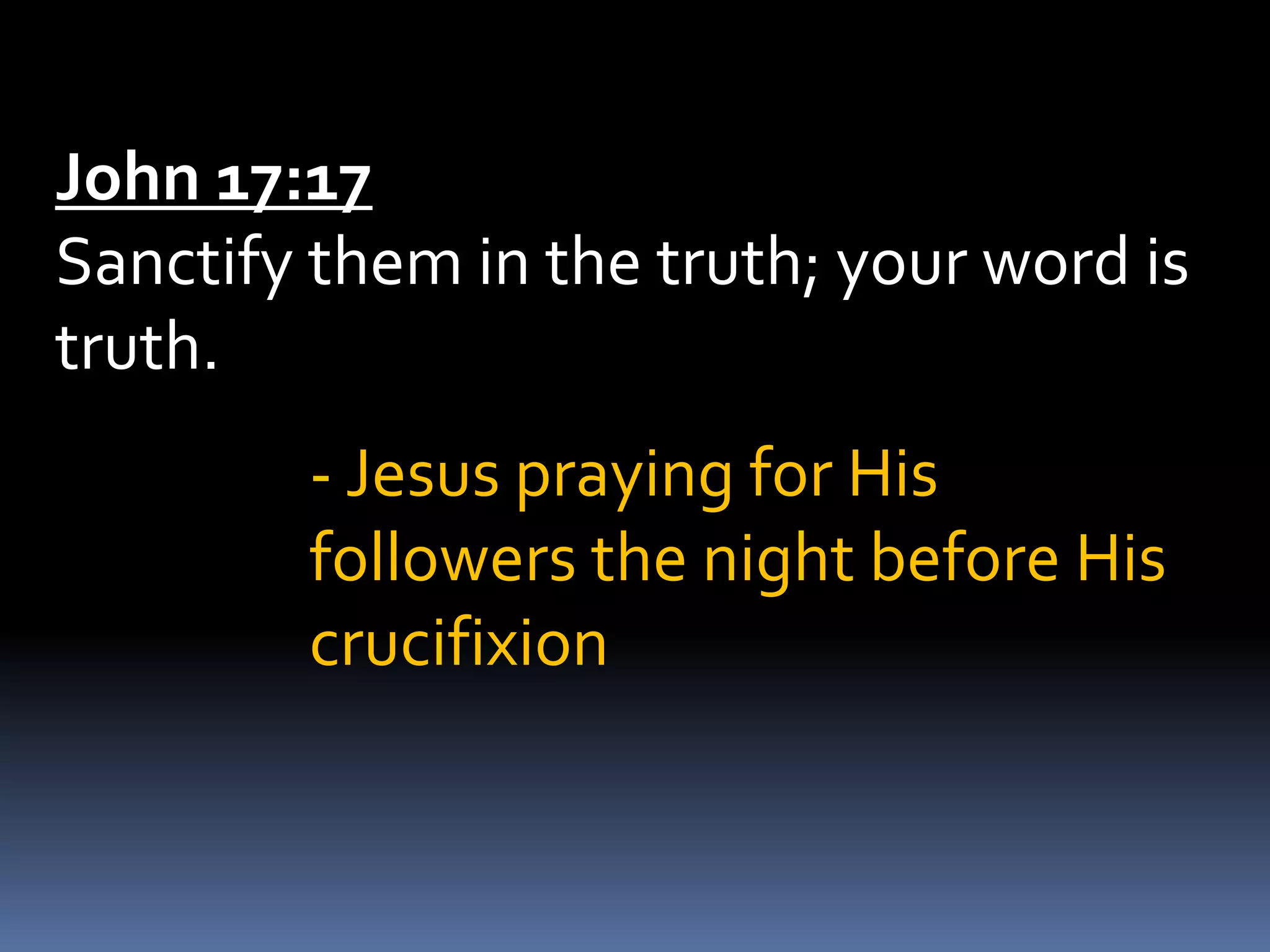 John 17:17
Sanctify them in the truth; your word is
truth.
- Jesus praying for His
followers the night before His
crucifixion
 