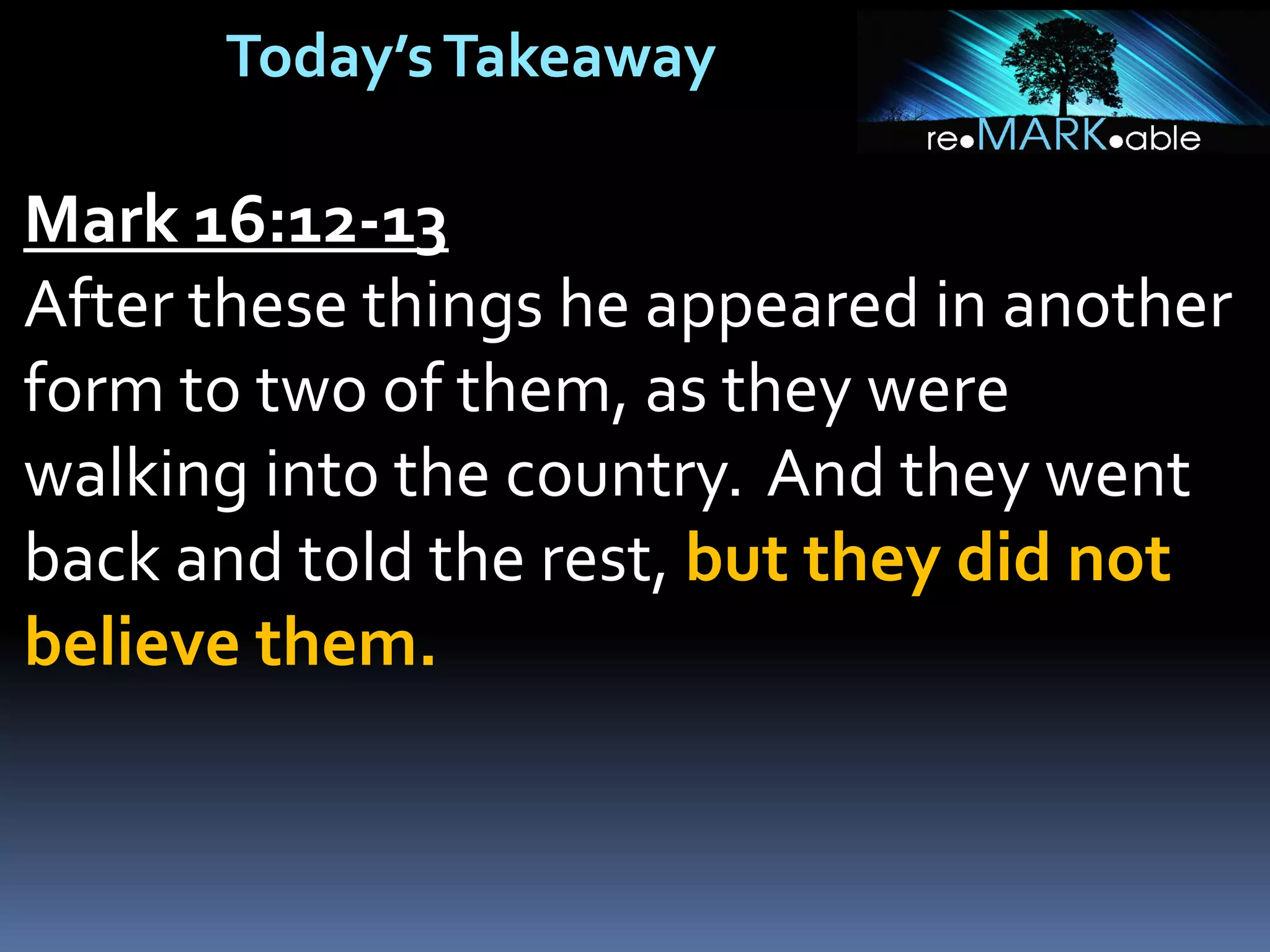 Today’sTakeaway
Mark 16:12-13
After these things he appeared in another
form to two of them, as they were
walking into the country. And they went
back and told the rest, but they did not
believe them.
 