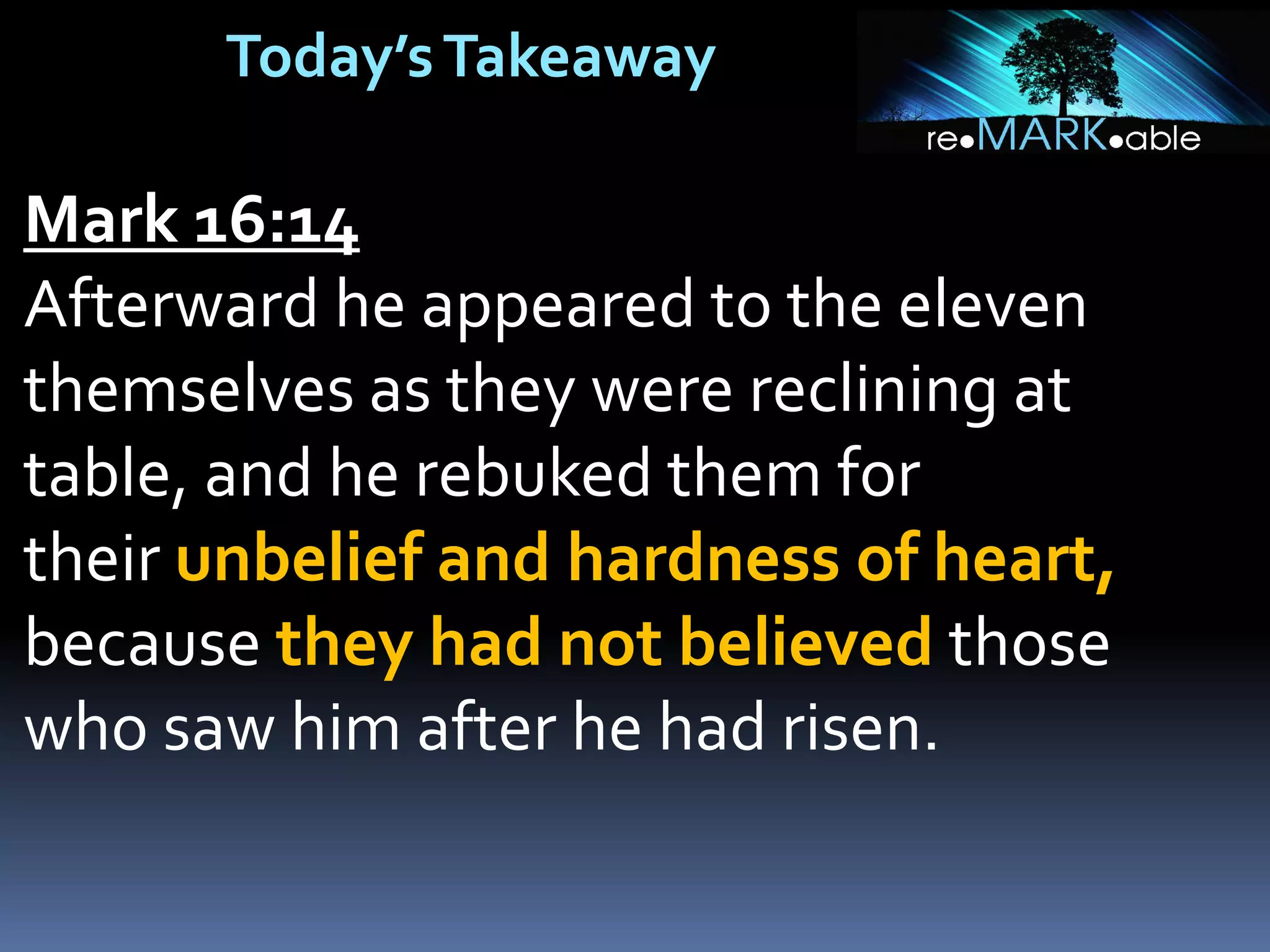 Today’sTakeaway
Mark 16:14
Afterward he appeared to the eleven
themselves as they were reclining at
table, and he rebuked them for
their unbelief and hardness of heart,
because they had not believed those
who saw him after he had risen.
 