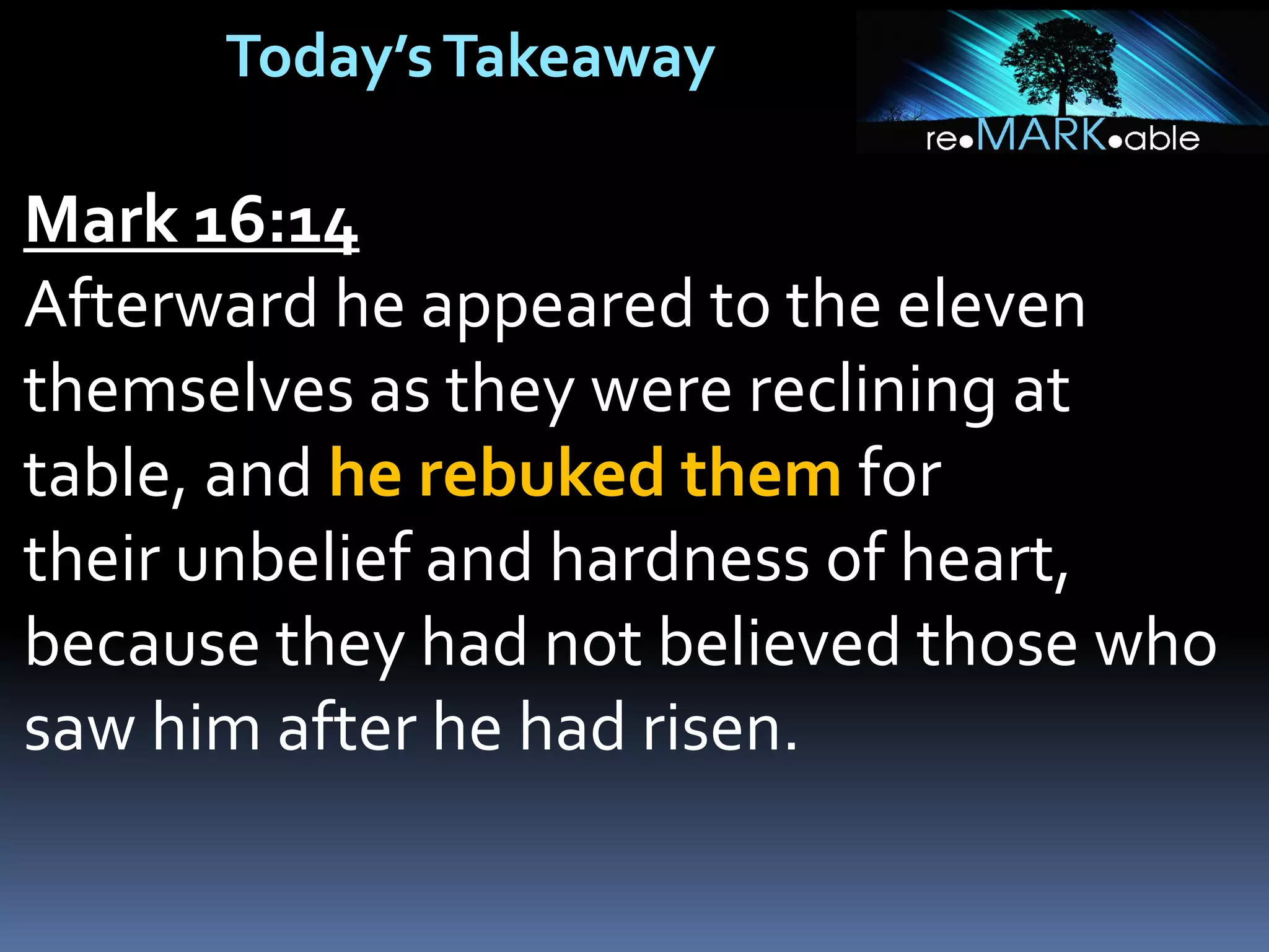 Today’sTakeaway
Mark 16:14
Afterward he appeared to the eleven
themselves as they were reclining at
table, and he rebuked them for
their unbelief and hardness of heart,
because they had not believed those who
saw him after he had risen.
 