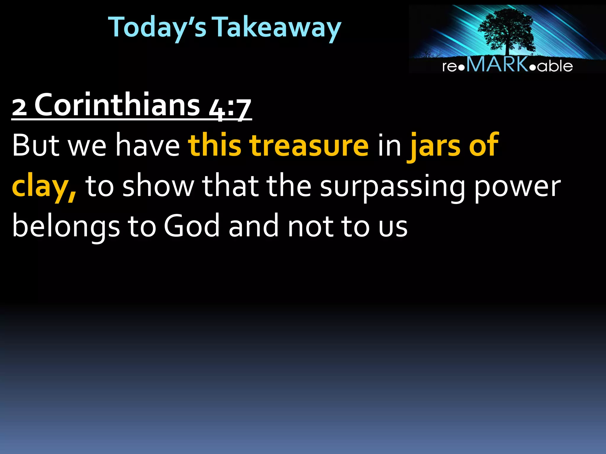 Today’sTakeaway
2 Corinthians 4:7
But we have this treasure in jars of
clay, to show that the surpassing power
belongs to God and not to us
 