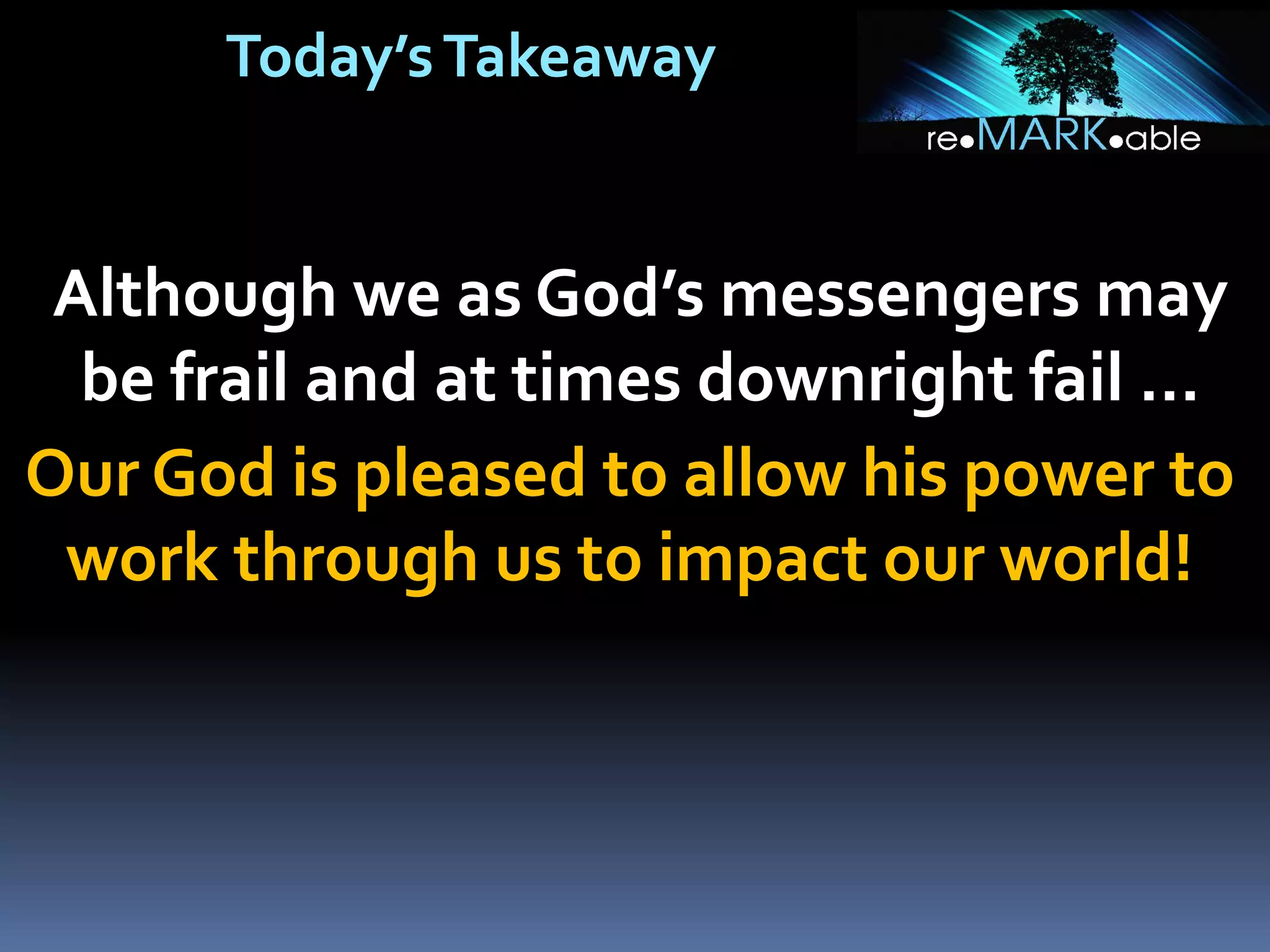 Today’sTakeaway
Although we as God’s messengers may
be frail and at times downright fail …
Our God is pleased to allow his power to
work through us to impact our world!
 