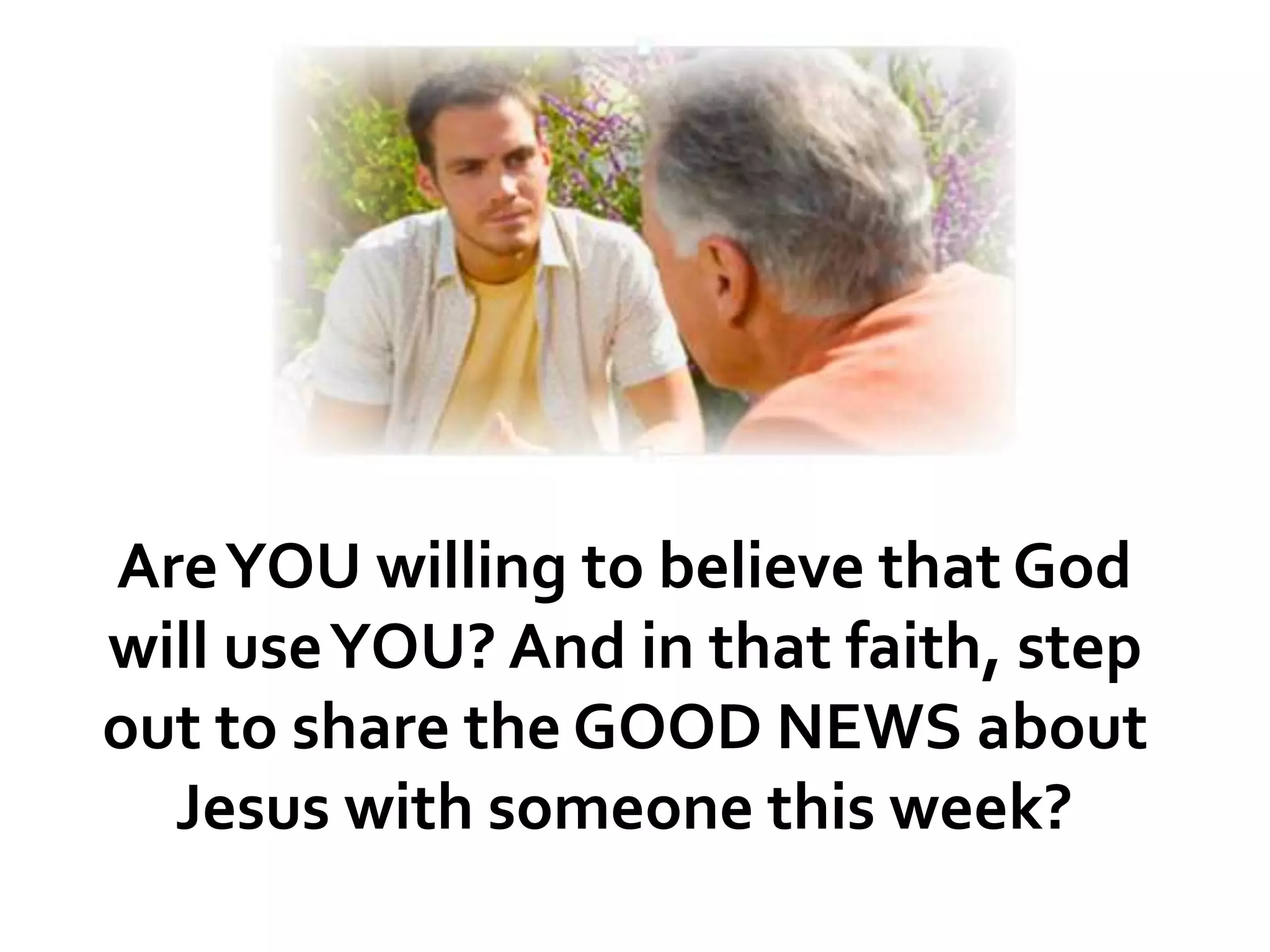 AreYOU willing to believe that God
will useYOU? And in that faith, step
out to share the GOOD NEWS about
Jesus with someone this week?
 