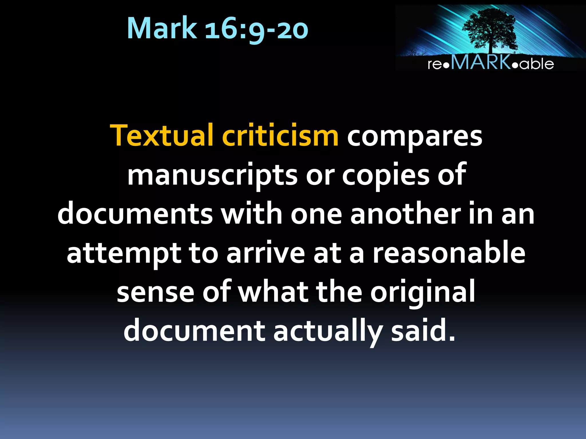 Mark 16:9-20
Textual criticism compares
manuscripts or copies of
documents with one another in an
attempt to arrive at a reasonable
sense of what the original
document actually said.
 