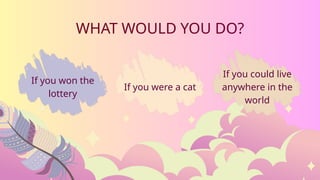 WHAT WOULD YOU DO?
If you won the
lottery
If you were a cat
If you could live
anywhere in the
world
 