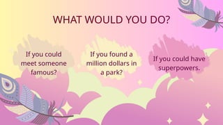 WHAT WOULD YOU DO?
If you could
meet someone
famous?
If you found a
million dollars in
a park?
If you could have
superpowers.
 