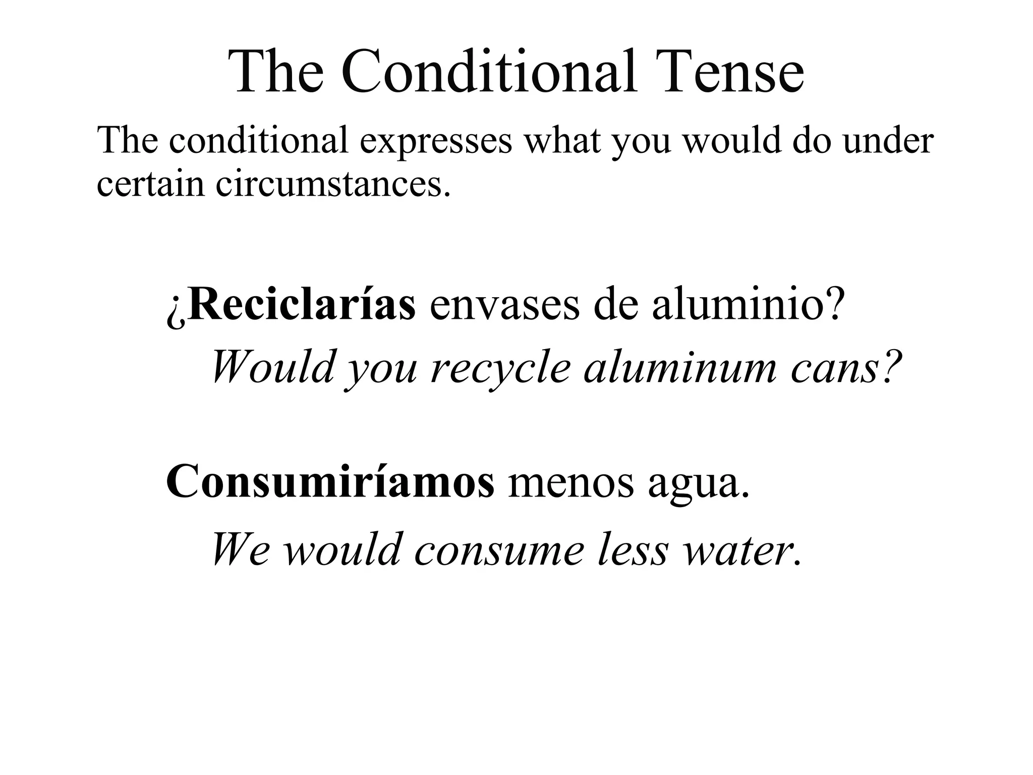 The conditional expresses what you would do under
certain circumstances.
¿Reciclarías envases de aluminio?
Would you recycle aluminum cans?
Consumiríamos menos agua.
We would consume less water.
The Conditional Tense
 