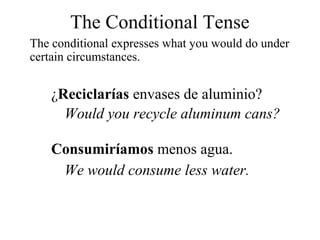 The conditional expresses what you would do under
certain circumstances.
¿Reciclarías envases de aluminio?
Would you recycle aluminum cans?
Consumiríamos menos agua.
We would consume less water.
The Conditional Tense
 