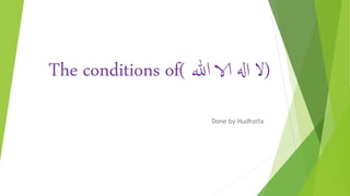 The conditions of( ‫هللا‬ ‫الا‬ ‫اهل‬ ‫)ال‬
Done by Hudhaifa
 