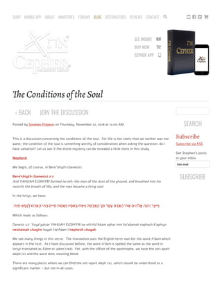 SEE INSIDE! 
BUY NOW 
CEPHER APP 
   
Posted by Stephen Pidgeon on Thursday, November 22, 2018 at 12:00 AM
 
This is a discussion concerning the conditions of the soul.  For life is not static that we neither wax nor
wane; the condition of the soul is something worthy of consideration when asking the question: do I
have salvation? Let us see if the divine mystery can be revealed a little more in this study.
Nephesh
We begin, of course, in Bere’shiyth (Genesis).
Bere’shiyth (Genesis) 2:7
And YAHUAH ELOHIYM formed ‫את‬ eth-the man of the dust of the ground, and breathed into his
nostrils the breath of life; and the man became a living soul.
In the Ivriyt, we have:
‫ָה׃‬‫יּ‬ ַ‫ח‬ ‫שׁ‬ֶ‫ֶפ‬‫נ‬ ְ‫ל‬ ‫ם‬ ָ‫ד‬ ָ‫א‬ ָ‫ה‬ ‫י‬ ִ‫ְה‬‫י‬ַ‫ו‬ ‫ים‬ִ‫יּ‬ ַ‫ח‬ ‫ת‬ ַ‫מ‬ ְ‫שׁ‬ִ‫נ‬ ‫יו‬ָ‫פּ‬ ַ‫א‬ ְ‫בּ‬ ‫ח‬ַ‫פּ‬ִ‫ַיּ‬‫ו‬ ‫ה‬ ָ‫מ‬ ָ‫ד‬ֲ‫א‬ ָ‫ן־ה‬ ִ‫מ‬ ‫ר‬ָ‫פ‬ָ‫ﬠ‬ ‫ם‬ ָ‫ד‬ ָ‫א‬ ָ‫ת־ה‬ ֶ‫א‬ ‫ים‬ ִ‫ה‬ ֱ‫א‬ ‫ָה‬‫וֹ‬‫ְה‬‫י‬ ‫ר‬ֶ‫יצ‬ִ‫ַיּ‬‫ו‬
Which reads as follows:
Genesis 2:7  Vaya’yatsar YAHUAH ELOHIYM ‫את‬ eth Ha’Adam aphar min ha’adamah naphach b’aphiyn
neshamah chayim hayah Ha’Adam l’nephesh chayah 
We see many things in this verse.  The translation uses the English term man for the word A’dam which
appears in the text.  As I have discussed before, the word A’dam is spelled the same as the word in
Ivriyt translated as Edom or adom (red). Yet, with the offset of the apostrophe, we have the set-apart
aleph (‫)א‬ and the word dam, meaning blood.
There are many places where we can ﬁnd the set-apart aleph (‫,)א‬ which should be understood as a
signiﬁcant marker – but not in all cases. 
Subscribe
Subscribe via RSS
Get Stephen's posts
in your inbox.
Enter email
e Conditions of the Soul
< BACK JOIN THE DISCUSSION
SEARCH
SUBSCRIBE
   SHOP MOBILE APP ABOUT MINISTRIES FORUMS BLOG DISTRIBUTORS REVIEWS CONTACT 
 