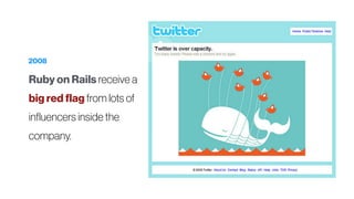 2008
Ruby on Rails receive a
big red flag from lots of
influencers inside the
company.
 